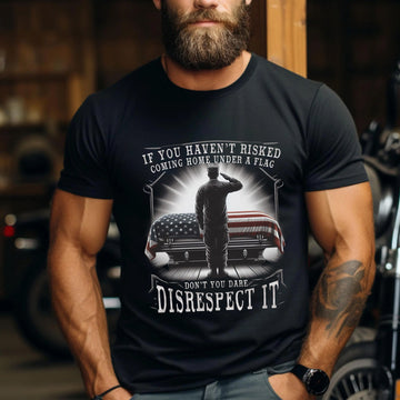 If You Haven’t Risked Coming Home Under a Flag Don’t Disrespect It Patriotic Veteran T-Shirt